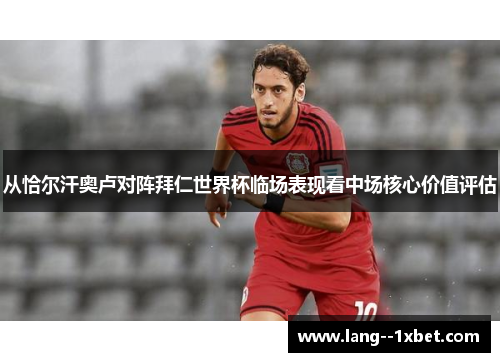 从恰尔汗奥卢对阵拜仁世界杯临场表现看中场核心价值评估