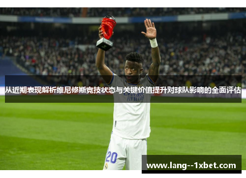 从近期表现解析维尼修斯竞技状态与关键价值提升对球队影响的全面评估