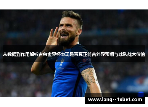 从数据到作用解析吉鲁世界杯表现是否真正符合外界预期与球队战术价值