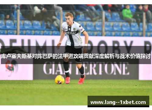 库卢塞夫斯基对阵巴萨的法甲进攻端贡献深度解析与战术价值探讨