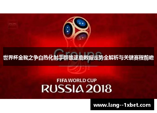 世界杯金靴之争白热化射手群雄逐鹿数据走势全解析与关键赛程前瞻