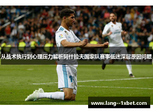 从战术执行到心理压力解析阿什拉夫国家队赛事低迷深层原因问题