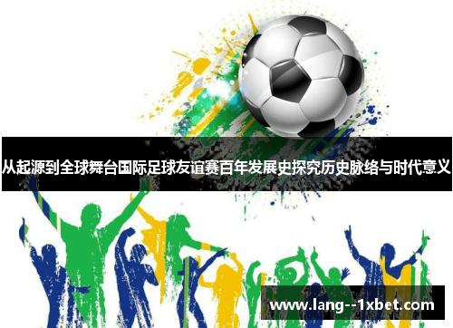 从起源到全球舞台国际足球友谊赛百年发展史探究历史脉络与时代意义