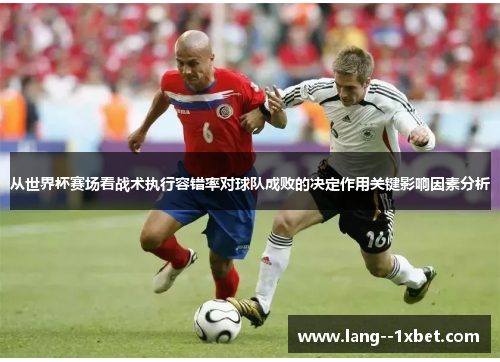 从世界杯赛场看战术执行容错率对球队成败的决定作用关键影响因素分析