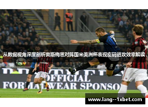 从数据视角深度剖析奥斯梅恩对阵国米美洲杯表现密码进攻效率解读
