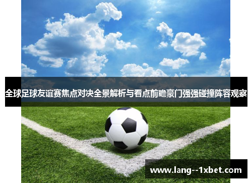 全球足球友谊赛焦点对决全景解析与看点前瞻豪门强强碰撞阵容观察