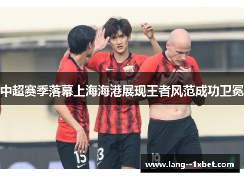 中超赛季落幕上海海港展现王者风范成功卫冕