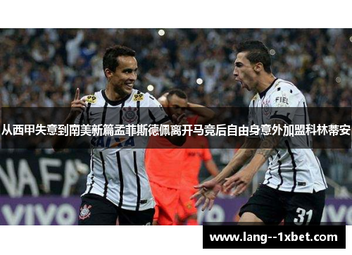 从西甲失意到南美新篇孟菲斯德佩离开马竞后自由身意外加盟科林蒂安