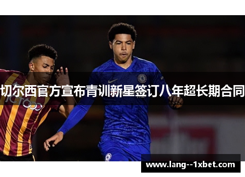 切尔西官方宣布青训新星签订八年超长期合同