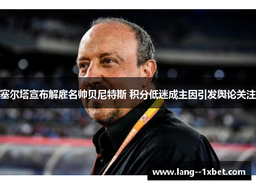 塞尔塔宣布解雇名帅贝尼特斯 积分低迷成主因引发舆论关注