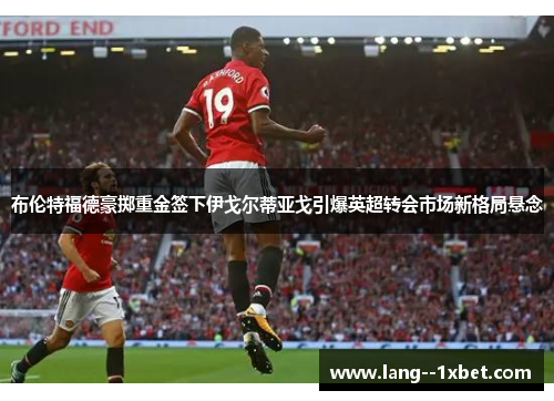 布伦特福德豪掷重金签下伊戈尔蒂亚戈引爆英超转会市场新格局悬念 布伦特福德豪掷重金签下伊戈尔蒂亚戈引爆英超转会市场新格局悬念