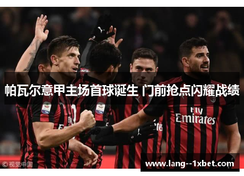 帕瓦尔意甲主场首球诞生 门前抢点闪耀战绩 帕瓦尔意甲主场首球诞生 门前抢点闪耀战绩
