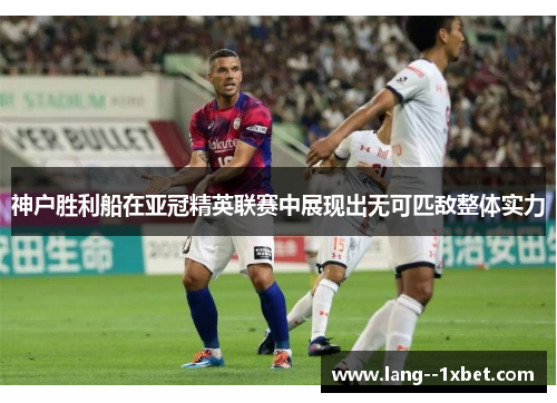 神户胜利船在亚冠精英联赛中展现出无可匹敌整体实力 神户胜利船在亚冠精英联赛中展现出无可匹敌整体实力