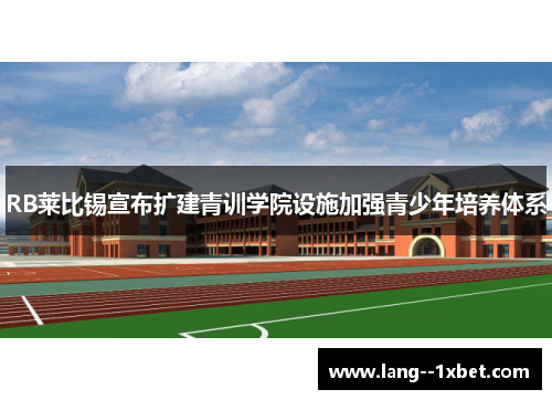 RB莱比锡宣布扩建青训学院设施加强青少年培养体系 RB莱比锡宣布扩建青训学院设施加强青少年培养体系