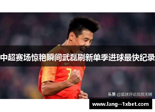 中超赛场惊艳瞬间武磊刷新单季进球最快纪录 中超赛场惊艳瞬间武磊刷新单季进球最快纪录