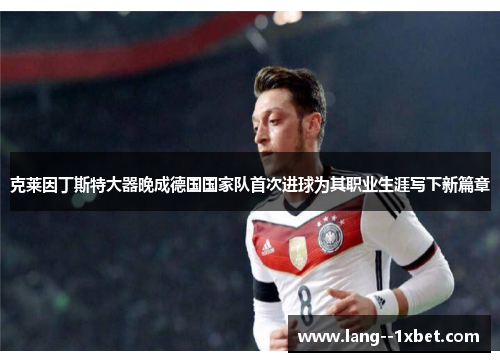 克莱因丁斯特大器晚成德国国家队首次进球为其职业生涯写下新篇章 克莱因丁斯特大器晚成德国国家队首次进球为其职业生涯写下新篇章