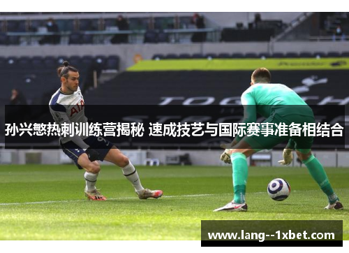 孙兴慜热刺训练营揭秘 速成技艺与国际赛事准备相结合 孙兴慜热刺训练营揭秘 速成技艺与国际赛事准备相结合