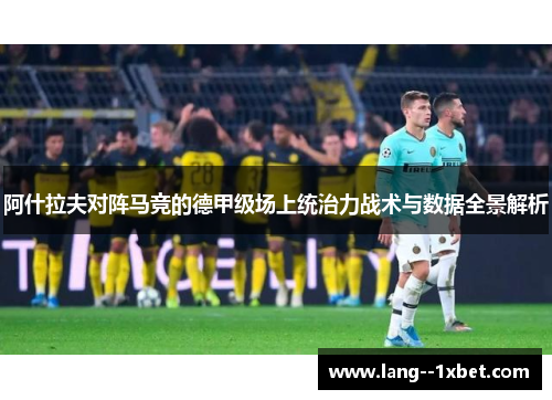 阿什拉夫对阵马竞的德甲级场上统治力战术与数据全景解析 阿什拉夫对阵马竞的德甲级场上统治力战术与数据全景解析