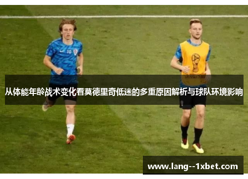 从体能年龄战术变化看莫德里奇低迷的多重原因解析与球队环境影响